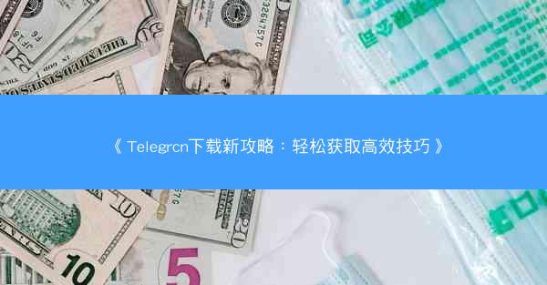 《Telegrcn下载新攻略：轻松获取高效技巧》