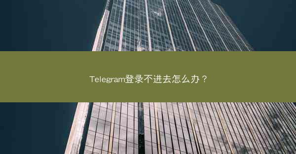 Telegram登录不进去怎么办？