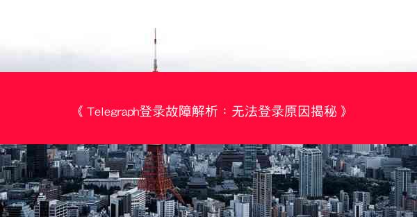 《Telegraph登录故障解析：无法登录原因揭秘》