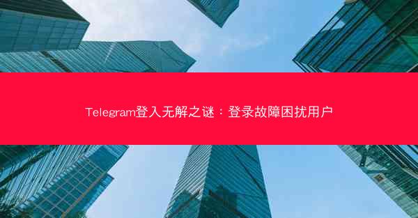 Telegram登入无解之谜：登录故障困扰用户