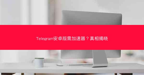 Telegram安卓版需加速器？真相揭晓