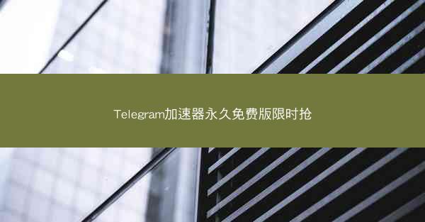 Telegram加速器永久免费版限时抢
