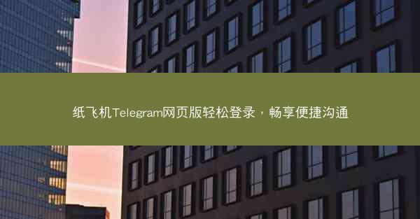 纸飞机Telegram网页版轻松登录，畅享便捷沟通