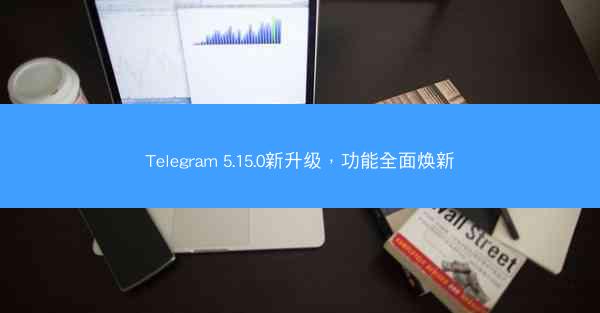 Telegram 5.15.0新升级，功能全面焕新