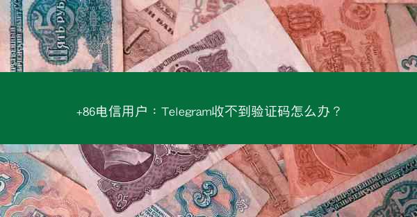 +86电信用户：Telegram收不到验证码怎么办？