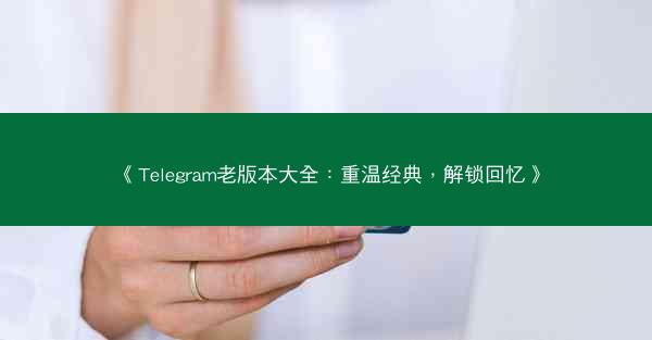 《Telegram老版本大全：重温经典，解锁回忆》