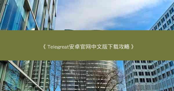 《Telegreat安卓官网中文版下载攻略》