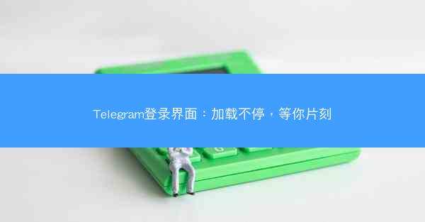 Telegram登录界面：加载不停，等你片刻