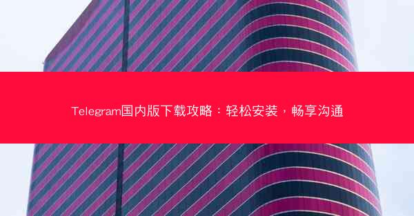 Telegram国内版下载攻略：轻松安装，畅享沟通