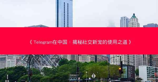 《Telegram在中国：揭秘社交新宠的使用之道》