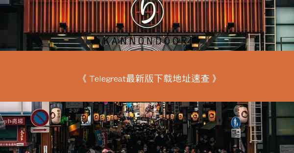 《Telegreat最新版下载地址速查》