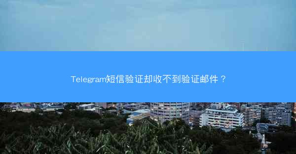 Telegram短信验证却收不到验证邮件？