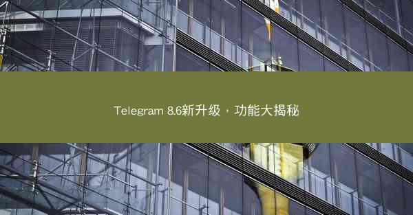 Telegram 8.6新升级，功能大揭秘