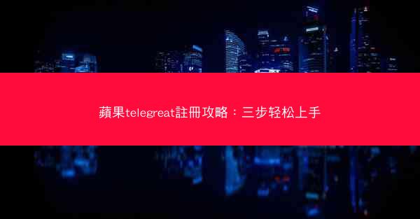 蘋果telegreat註冊攻略：三步轻松上手