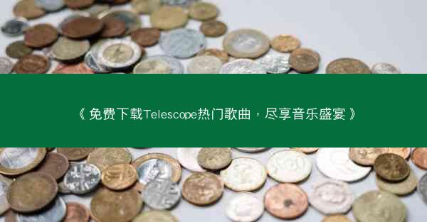 《免费下载Telescope热门歌曲，尽享音乐盛宴》