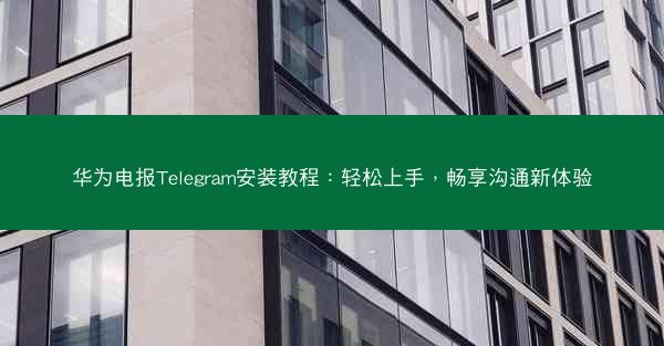 华为电报Telegram安装教程：轻松上手，畅享沟通新体验