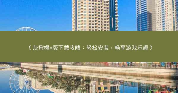 《灰飛機x版下载攻略：轻松安装，畅享游戏乐趣》
