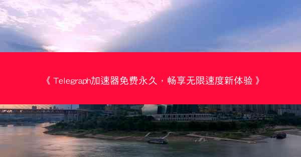 《Telegraph加速器免费永久，畅享无限速度新体验》