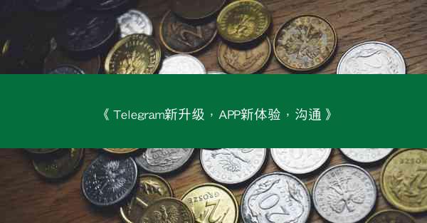 《Telegram新升级，APP新体验，沟通》