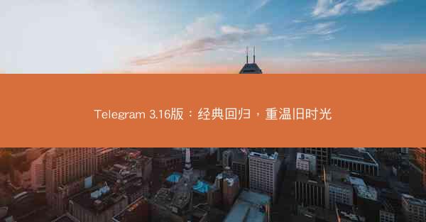 Telegram 3.16版：经典回归，重温旧时光