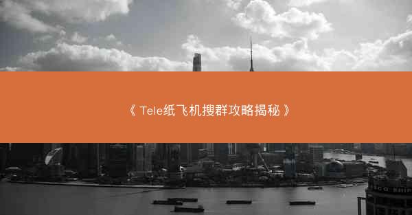 《Tele纸飞机搜群攻略揭秘》