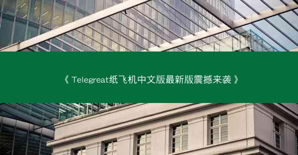《Telegreat纸飞机中文版最新版震撼来袭》