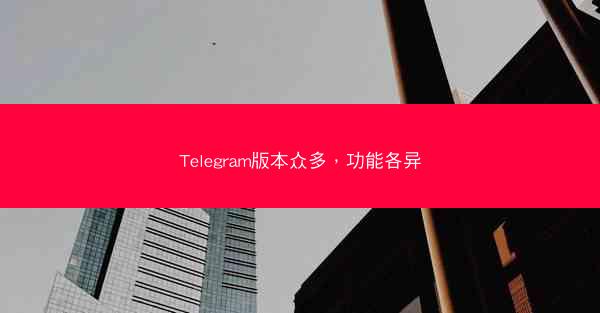 Telegram版本众多，功能各异