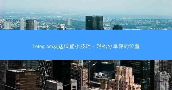Telegram发送位置小技巧，轻松分享你的位置