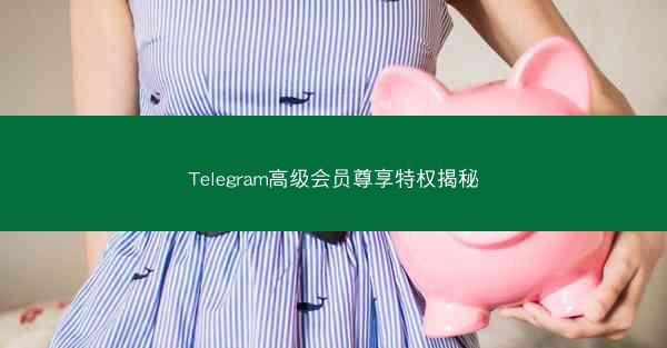 Telegram高级会员尊享特权揭秘