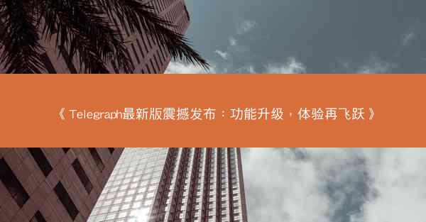 《Telegraph最新版震撼发布：功能升级，体验再飞跃》