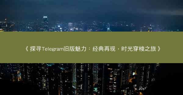 《探寻Telegram旧版魅力：经典再现，时光穿梭之旅》