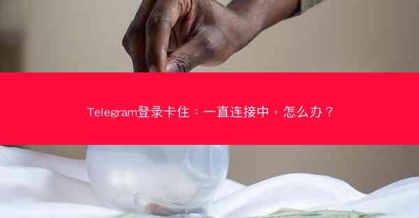 Telegram登录卡住：一直连接中，怎么办？