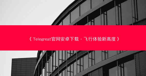 《Telegreat官网安卓下载，飞行体验新高度》