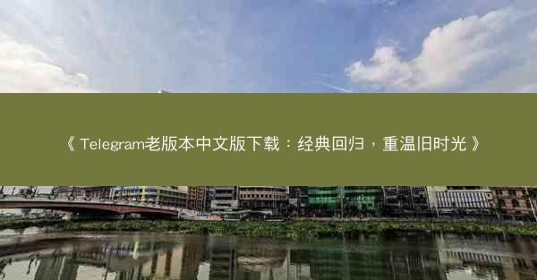 《Telegram老版本中文版下载：经典回归，重温旧时光》