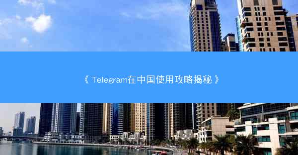 《Telegram在中国使用攻略揭秘》