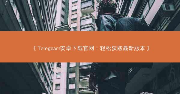 《Telegeam安卓下载官网：轻松获取最新版本》