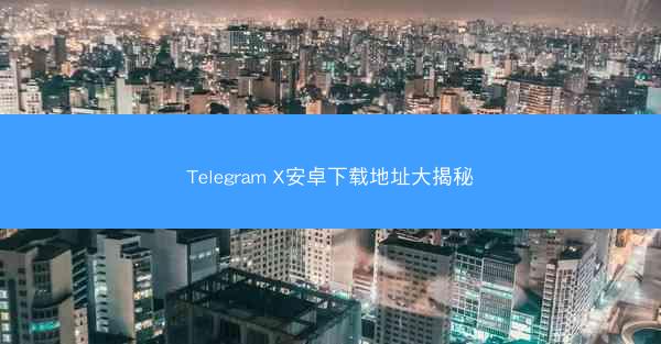 Telegram X安卓下载地址大揭秘
