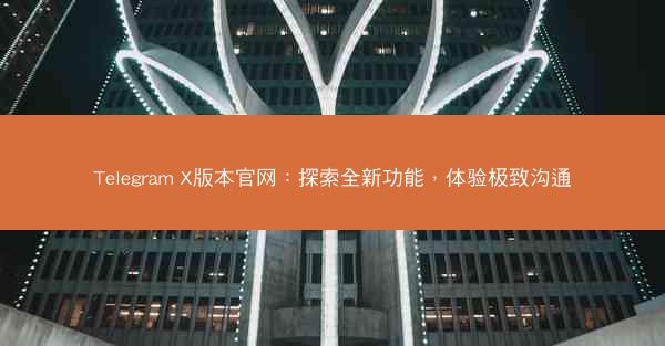 Telegram X版本官网：探索全新功能，体验极致沟通