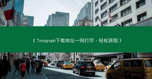 《Telegraph下载地址一网打尽，轻松获取》