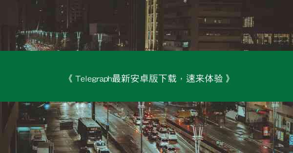 《Telegraph最新安卓版下载，速来体验》