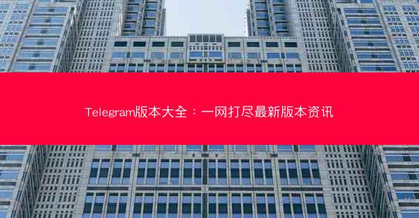 Telegram版本大全：一网打尽最新版本资讯