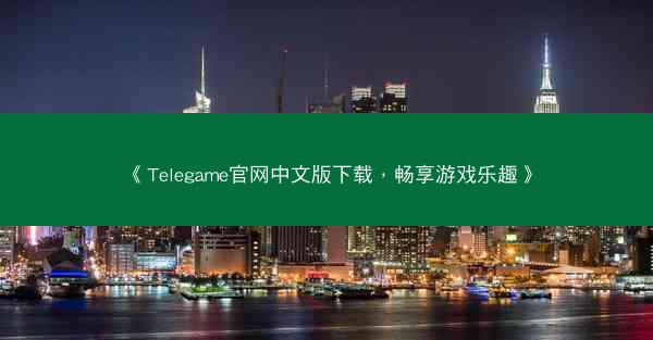《Telegame官网中文版下载，畅享游戏乐趣》