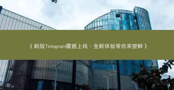 《新版Telegram震撼上线，全新体验等你来尝鲜》