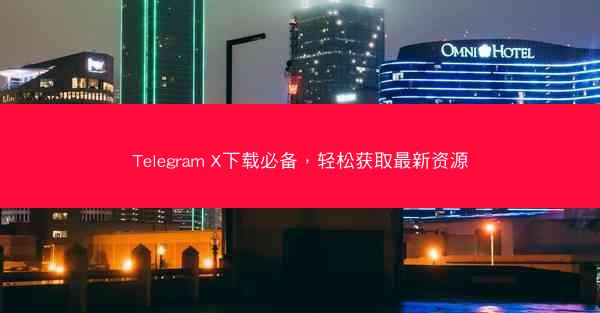 Telegram X下载必备，轻松获取最新资源