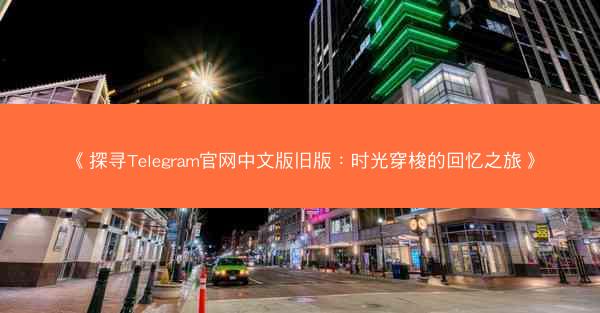 《探寻Telegram官网中文版旧版：时光穿梭的回忆之旅》
