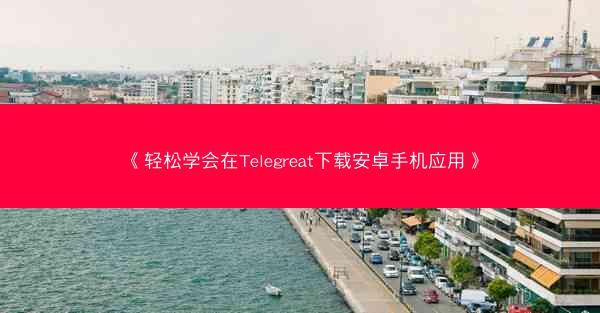 《轻松学会在Telegreat下载安卓手机应用》