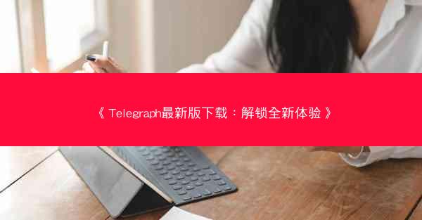 《Telegraph最新版下载：解锁全新体验》