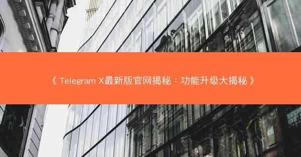 《Telegram X最新版官网揭秘：功能升级大揭秘》