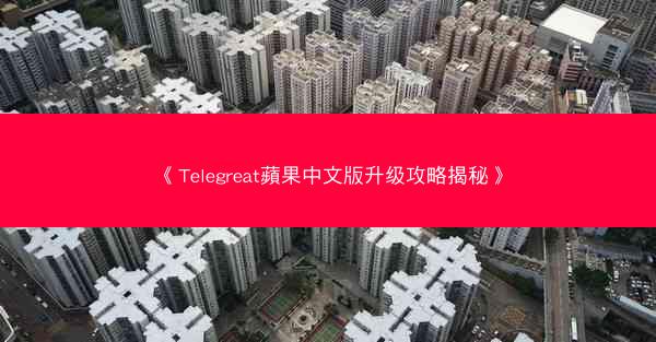 《Telegreat蘋果中文版升级攻略揭秘》