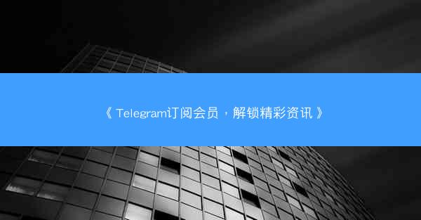 《Telegram订阅会员，解锁精彩资讯》